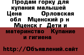 Продам горку для купания малышей › Цена ­ 300 - Орловская обл., Мценский р-н, Мценск г. Дети и материнство » Купание и гигиена   